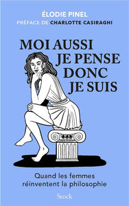 MOI AUSSI JE PENSE DONC JE SUIS - QUAND LES FEMMES REINVENTENT LA PHILOSOPHIE