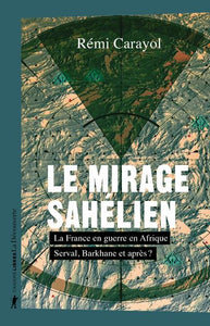 LE MIRAGE SAHELIEN - LA FRANCE EN GUERRE EN AFRIQUE. SERVAL BARKHANE ET APRES ?